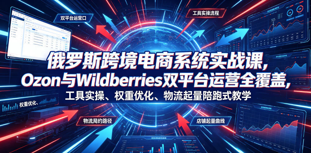 俄罗斯跨境电商实战课:Ozon与Wildberries双平台陪跑运营教学-趣咪跨境